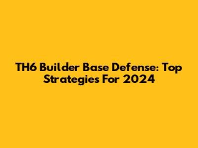 TH6 Builder Base Defense: Top Strategies For 2024