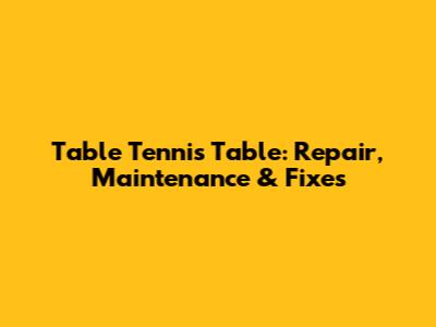 Table Tennis Table: Repair, Maintenance & Fixes