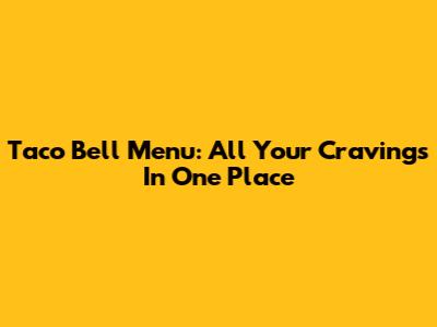 Taco Bell Menu: All Your Cravings In One Place