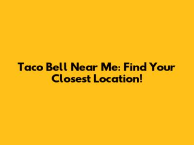 Taco Bell Near Me: Find Your Closest Location!