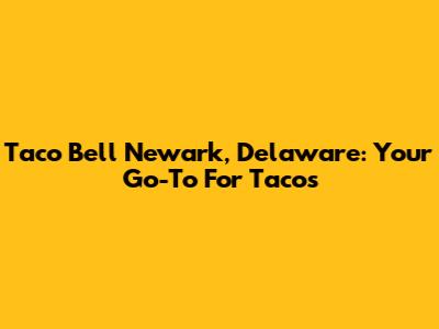 Taco Bell Newark, Delaware: Your Go-To For Tacos