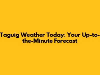 Taguig Weather Today: Your Up-to-the-Minute Forecast