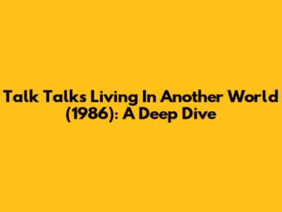 Talk Talk's 'Living In Another World' (1986): A Deep Dive