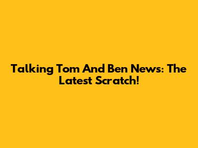 Talking Tom And Ben News: The Latest Scratch!