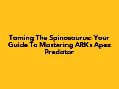 Taming The Spinosaurus: Your Guide To Mastering ARK's Apex Predator