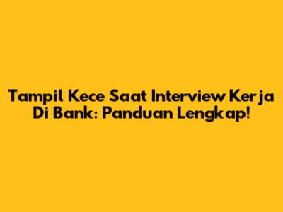 Tampil Kece Saat Interview Kerja Di Bank: Panduan Lengkap!