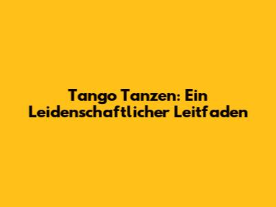 Tango Tanzen: Ein Leidenschaftlicher Leitfaden