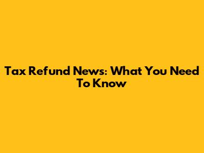 Tax Refund News: What You Need To Know