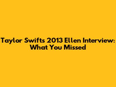 Taylor Swift's 2013 Ellen Interview: What You Missed