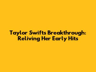 Taylor Swift's Breakthrough: Reliving Her Early Hits