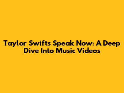 Taylor Swift's Speak Now: A Deep Dive Into Music Videos