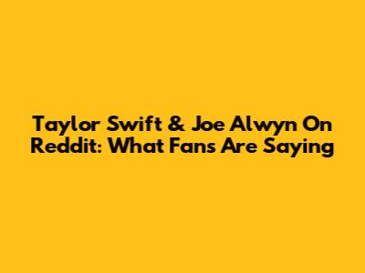 Taylor Swift & Joe Alwyn On Reddit: What Fans Are Saying