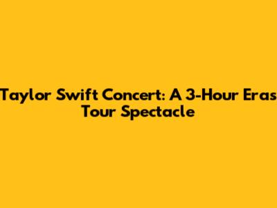 Taylor Swift Concert: A 3-Hour Eras Tour Spectacle