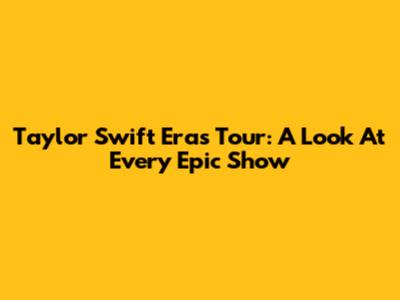 Taylor Swift Eras Tour: A Look At Every Epic Show