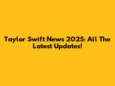 Taylor Swift News 2025: All The Latest Updates!