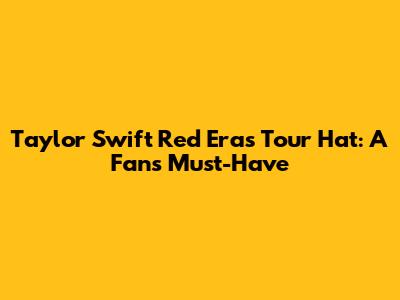 Taylor Swift Red Era's Tour Hat: A Fan's Must-Have