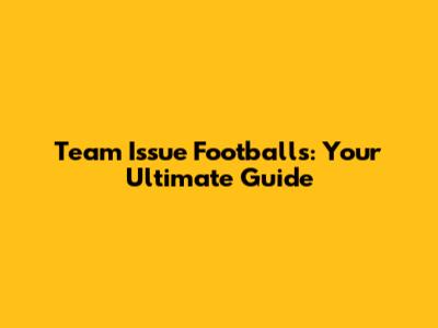 Team Issue Footballs: Your Ultimate Guide