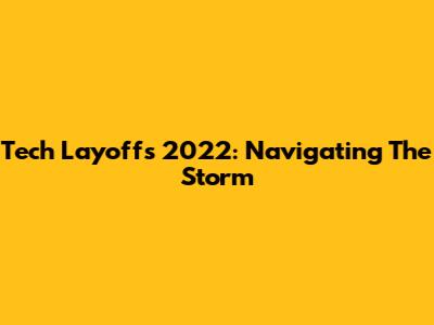 Tech Layoffs 2022: Navigating The Storm