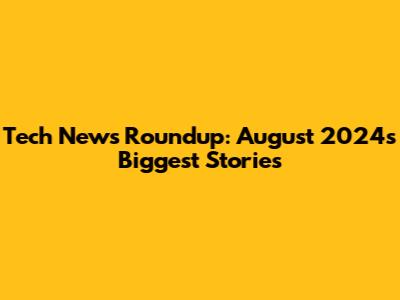 Tech News Roundup: August 2024's Biggest Stories
