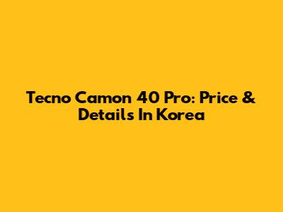 Tecno Camon 40 Pro: Price & Details In Korea