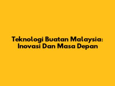 Teknologi Buatan Malaysia: Inovasi Dan Masa Depan