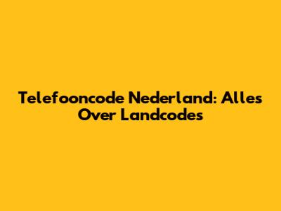 Telefooncode Nederland: Alles Over Landcodes