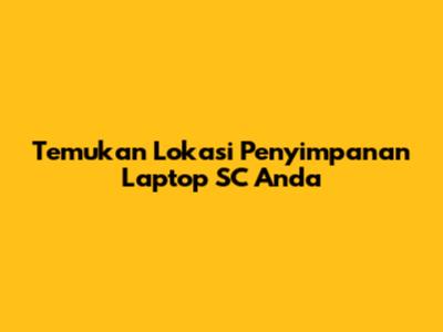 Temukan Lokasi Penyimpanan Laptop SC Anda