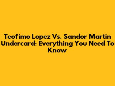 Teofimo Lopez Vs. Sandor Martin Undercard: Everything You Need To Know