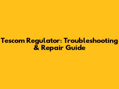 Tescom Regulator: Troubleshooting & Repair Guide
