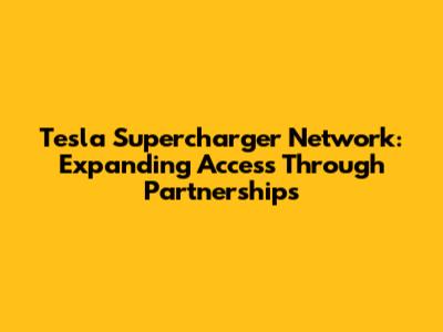 Tesla Supercharger Network: Expanding Access Through Partnerships