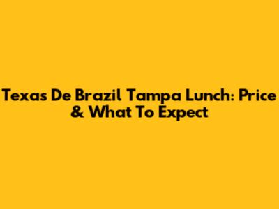 Texas De Brazil Tampa Lunch: Price & What To Expect