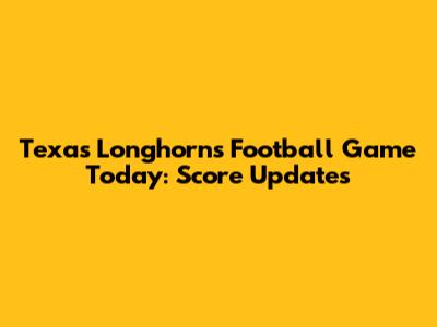 Texas Longhorns Football Game Today: Score Updates