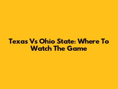 Texas Vs Ohio State: Where To Watch The Game