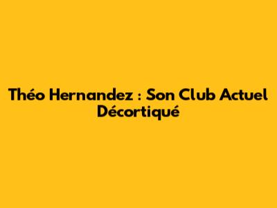 Théo Hernandez : Son Club Actuel Décortiqué