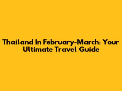 Thailand In February-March: Your Ultimate Travel Guide