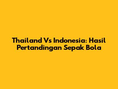 Thailand Vs Indonesia: Hasil Pertandingan Sepak Bola