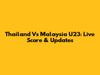 Thailand Vs Malaysia U23: Live Score & Updates