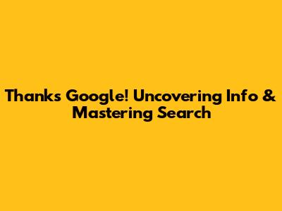 Thanks Google! Uncovering Info & Mastering Search