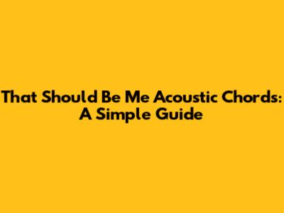 That Should Be Me Acoustic Chords: A Simple Guide