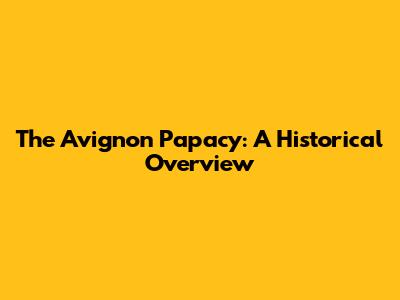 The Avignon Papacy: A Historical Overview