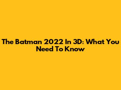 The Batman 2022 In 3D: What You Need To Know