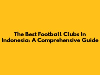 The Best Football Clubs In Indonesia: A Comprehensive Guide