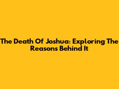 The Death Of Joshua: Exploring The Reasons Behind It