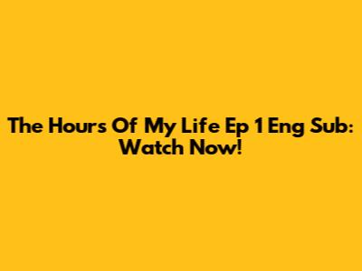 The Hours Of My Life Ep 1 Eng Sub: Watch Now!