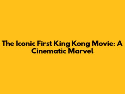 The Iconic First King Kong Movie: A Cinematic Marvel