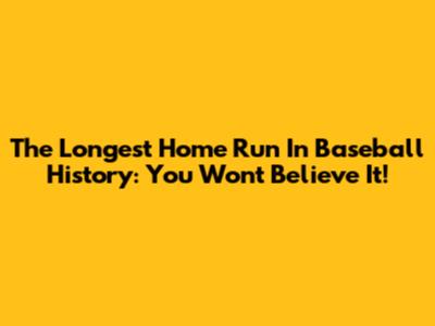 The Longest Home Run In Baseball History: You Won't Believe It!