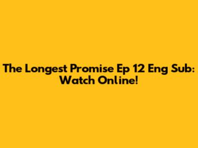 The Longest Promise Ep 12 Eng Sub: Watch Online!