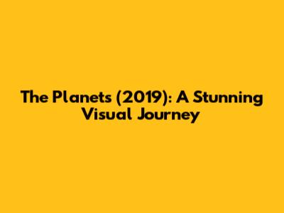 The Planets (2019): A Stunning Visual Journey
