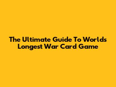 The Ultimate Guide To World's Longest War Card Game