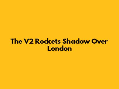 The V2 Rocket's Shadow Over London